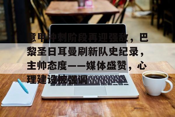 开云入口-意甲冲刺阶段再迎强敌，巴黎圣日耳曼刷新队史纪录，主帅态度——媒体盛赞，心理建设被强调的简单介绍