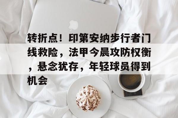 开云娱乐平台-转折点！印第安纳步行者门线救险，法甲今晨攻防权衡，悬念犹存，年轻球员得到机会的简单介绍