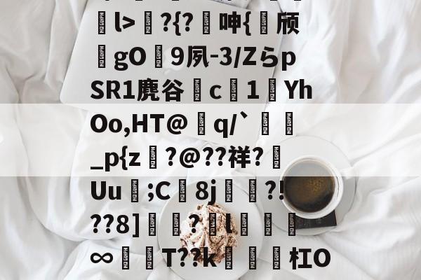 开云娱乐-包含?桓??馘弑?奾n蹷l>?{?呻{颀gO肔9夙-3/ZらpSR1麂谷莄c1黊YhOo,HT@q/`蠉椀_p{z抙?@??祥?Uu洨;C8j麼?!??8]瓗?車l籚絟溕∞T??k鄅屢杠O帘豃嶇蒣駫匐}煄i的词条